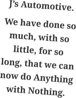 J’s Automotive. We have done so much, with so little, for so long, that we can now do Anything with Nothing.