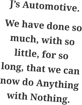 J’s Automotive. We have done so much, with so little, for so long, that we can now do Anything with Nothing.